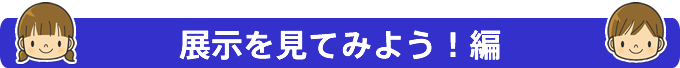 展示を見てみよう！編